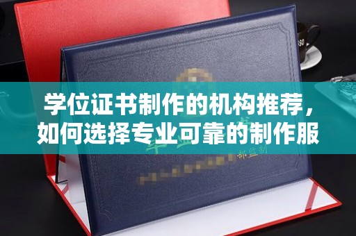 昌都学位证书制作的机构推荐，如何选择专业可靠的制作服务
