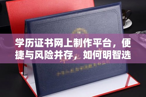 昌都学历证书网上制作平台，便捷与风险并存，如何明智选择？