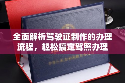 昌都全面解析驾驶证制作的办理流程，轻松搞定驾照办理