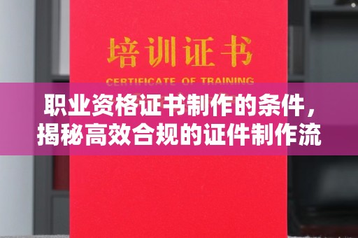 昌都职业资格证书制作的条件，揭秘高效合规的证件制作流程