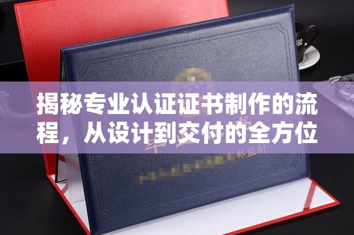 昌都揭秘专业认证证书制作的流程，从设计到交付的全方位指南