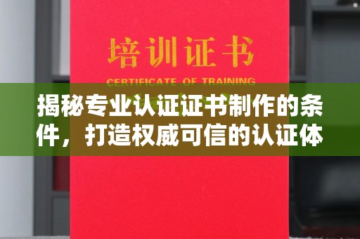 昌都揭秘专业认证证书制作的条件，打造权威可信的认证体系