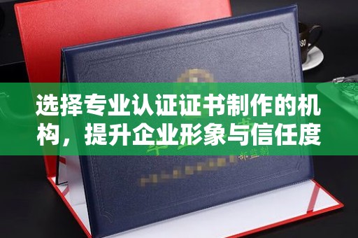 昌都选择专业认证证书制作的机构，提升企业形象与信任度