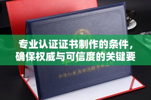 昌都专业认证证书制作的条件，确保权威与可信度的关键要素