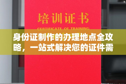 昌都身份证制作的办理地点全攻略，一站式解决您的证件需求