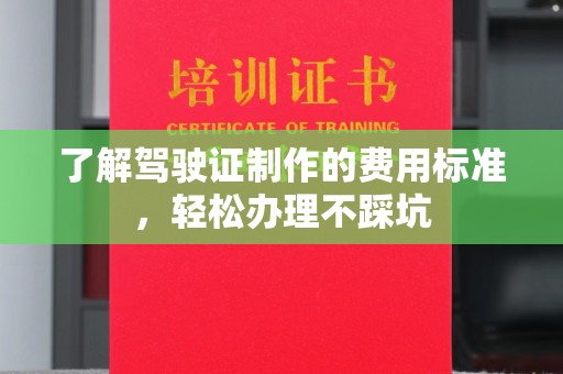 昌都了解驾驶证制作的费用标准，轻松办理不踩坑
