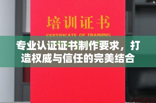 昌都专业认证证书制作要求，打造权威与信任的完美结合