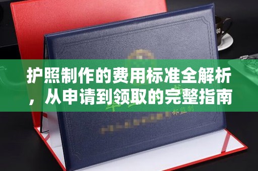 昌都护照制作的费用标准全解析，从申请到领取的完整指南