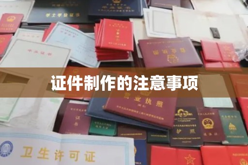 昌都证件制作的注意事项